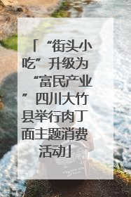 “街头小吃”升级为“富民产业”四川大竹县举行肉丁面主题消费活动